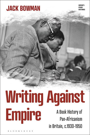 Writing against Empire: A Book History of Pan-Africanism in Britain, c.1930-50 Jack Bowman 9781350588882