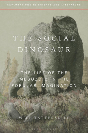 The Social Dinosaur: The Life of the Mesozoic in the Popular Imagination Dr Will Tattersdill 9781350010727