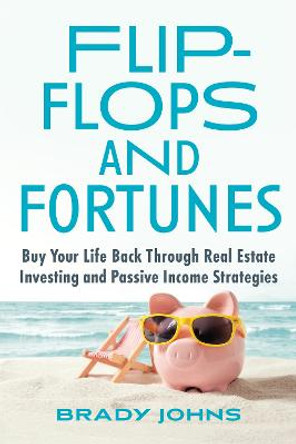 Flip-Flops and Fortunes: Buy Back Your Life Through Real Estate Investing and Passive Income Strategies by Brady Johns