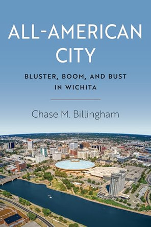 All-American City: Bluster, Boom, and Bust in Wichita by Chase M. Billingham 9780700640928