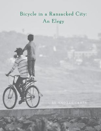 Bicycle in a Ransacked City: An Elegy by Andraes Cerpa