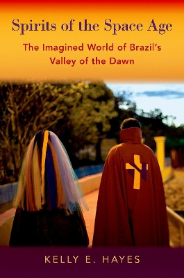 Spirits of the Space Age: The Imagined World of Brazil's Valley of the Dawn by Kelly E. Hayes 9780197516393