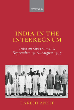 India in the Interregnum: Interim Government, September 1946-August 1947 by Rakesh Ankit 9780199489688