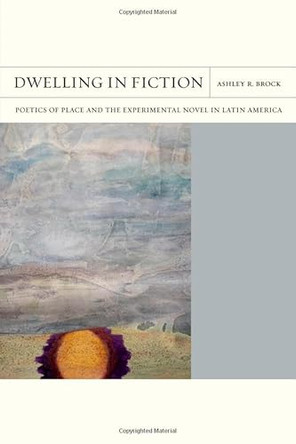 Dwelling in Fiction Volume 46: Poetics of Place and the Experimental Novel in Latin America by Ashley R. Brock 9780810146525