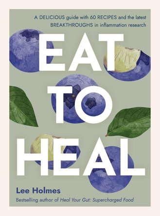 Eat to Heal: A delicious guide with the latest breakthroughs in inflammation research Lee Holmes 9781922468147