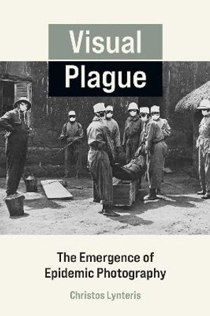 Visual Plague: The Emergence of Epidemic Photography by Christos Lynteris