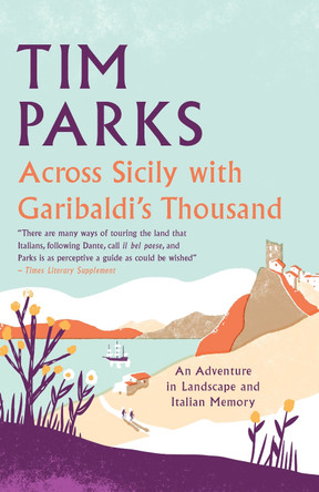 Across Sicily with Garibaldi's Thousand: An adventure in landscape and Italian memory Tim Parks 9781846884757