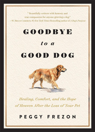 Goodbye to a Good Dog: Healing, Comfort, and the Hope of Heaven After the Loss of Your Pet Peggy Frezon 9780800748012