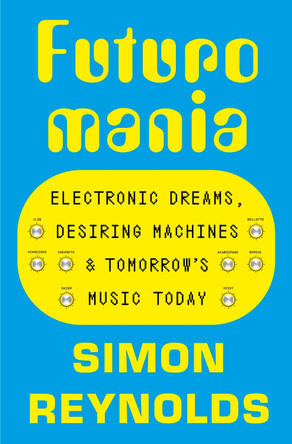 Futuromania: Electronic Dreams, Desiring Machines and Tomorrow’s Music Today by Simon Reynolds 9781399618342