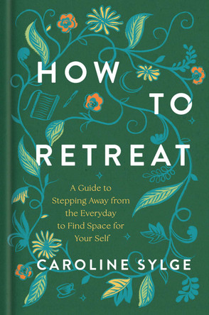 How to Retreat: A Guide to Stepping Away from the Everyday to Find Space for Your Self by Caroline Sylge 9780593981184