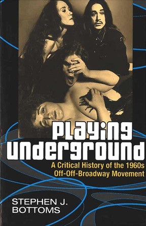 Playing Underground: A Critical History of the 1960s Off-off Broadway Movement by Stephen J. Bottoms 9780472031948