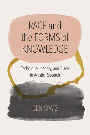 Race and the Forms of Knowledge: Technique, Identity, and Place in Artistic Research by Ben Spatz 9780810146594