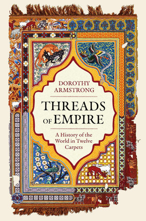 Threads of Empire: A History of the World in Twelve Carpets by Dorothy Armstrong 9781399614245