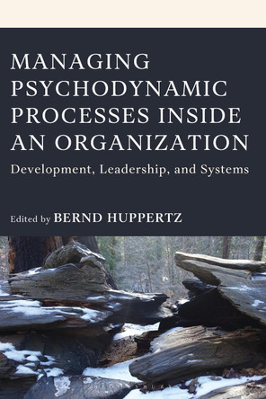 Managing Psychodynamic Processes Inside an Organization: Development, Leadership, and Systems Bernd Huppertz 9781666916577