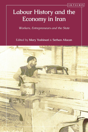 Labour History and the Economy in Iran: Workers, Entrepreneurs and the State Mary Yoshinari 9780755652600