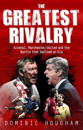 The Greatest Rivalry: When Manchester United and Arsenal Fought for Premier League Supremacy Dominic Hougham 9781836804406