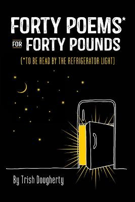 Forty Poems* for Forty Pounds: To Be Read by the Refrigerator Light by Trish Dougherty