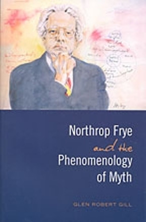 Northrop Frye and the Phenomenology of Myth by Glen Robert Gill 9780802094049