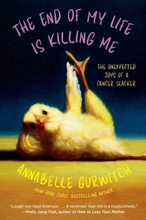 The End of My Life Is Killing Me: The Unexpected Joys of a Cancer Slacker by Annabelle Gurwitch 9781968506063