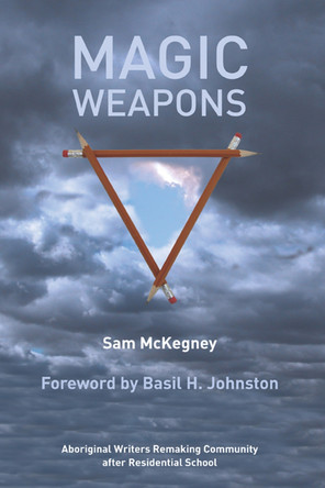 Magic Weapons: Aboriginal Writers Remaking Community after Residential School by Sam McKegney 9780887557026