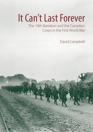 It Can't Last Forever: The 19th Battalion and the Canadian Corps in the First World War by David Campbell 9781771122368