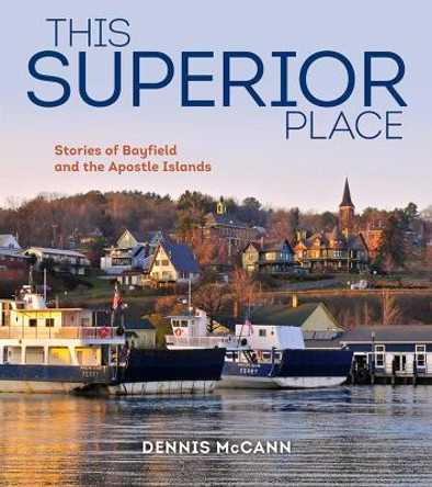 This Superior Place: Stories of Bayfield and the Apostle Islands by Dennis McCann