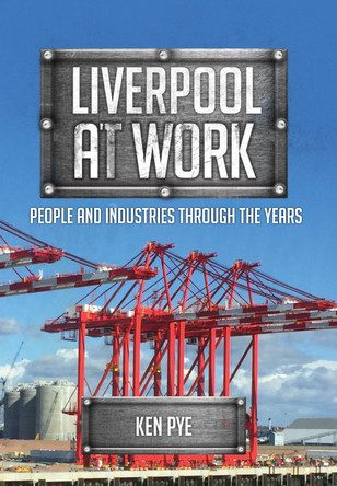 Liverpool at Work: People and Industries Through the Years by Ken Pye 9781445673226