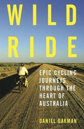 Wild Ride: Epic cycling journeys through the heart of Australia by Daniel Oakman 9781925556841