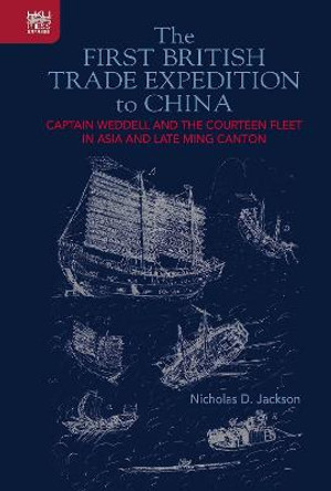 The First British Trade Expedition to China: Captain Weddell and the Courteen Fleet in Asia and Late Ming Canton by Nicholas D Jackson