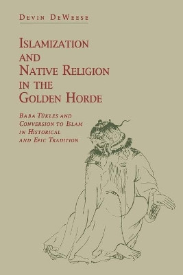 Islamization and Native Religion in the Golden Horde: Baba Tukles and Conversion to Islam in Historical and Epic Tradition by Devin DeWeese 9780271030067