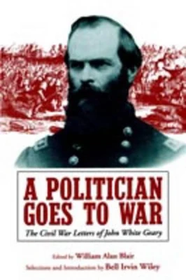 A Politician Goes to War: The Civil War Letters of John White Geary by William A. Blair 9780271026183