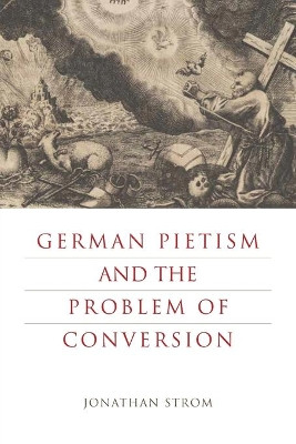 German Pietism and the Problem of Conversion by Jonathan Strom 9780271079356