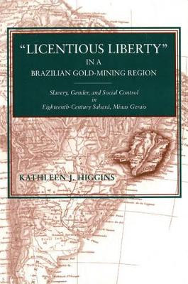 "Licentious Liberty" in a Brazilian Gold-Mining Region: Slavery, Gender, and Social Control in Eighteenth-Century Sabara, Minas Gerais by Kathleen J. Higgins 9780271032702