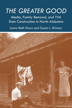 The Greater Good: Media, Family Removal, and TVA Dam Construction in North Alabama by Laura Beth Daws 9780817320089