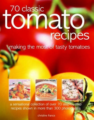 70 Classic Tomato Recipes: Making the most of tasty tomatoes: a sensational collection of over 70 step-by-step recipes shown in more than 300 photographs by Christine France 9781846819216