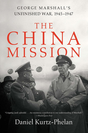 The China Mission: George Marshall's Unfinished War, 1945-1947 by Daniel Kurtz-Phelan 9780393356861