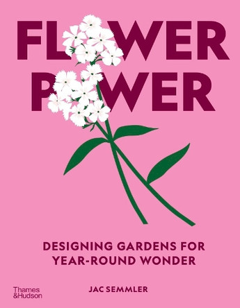 Flower Power: Designing Gardens for Year-Round Wonder by Jac Semmler 9781760765200