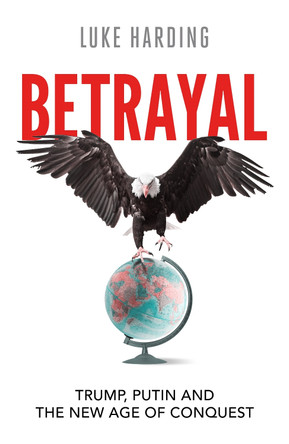 Betrayal: Trump, Putin and The New Age of Conquest Luke Harding 9781783353378