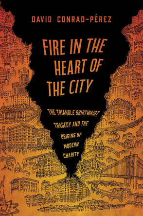 Fire in the Heart of the City: The Triangle Shirtwaist Tragedy and the Origins of Modern Charity David Conrad-Pérez 9781479837700