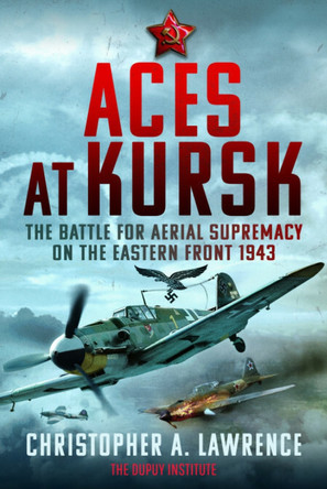 Aces at Kursk: The Battle for Aerial Supremacy on the Eastern Front, 1943 Christopher A Lawrence 9781399081474
