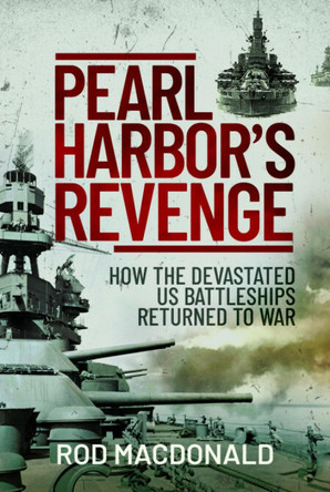 Pearl Harbor’s Revenge: How Battleships Sunk or Damaged in 1941 Returned To War Rod Macdonald 9781399013338