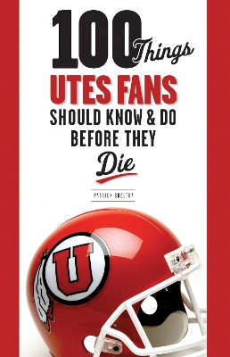 100 Things Utes Fans Should Know & Do Before They Die by Patrick Sheltra 9781600785979