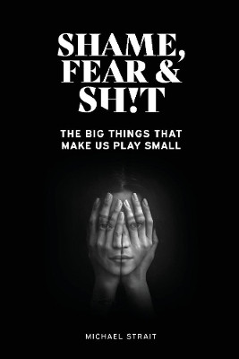 Shame, Fear And Sh!t: The Big Things That Make Us Play Small by Michael Strait 9781098362126