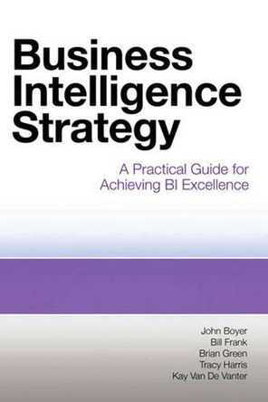 Business Intelligence Strategy: A Practical Guide for Achieving BI Excellence by John Boyer 9781583473627