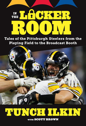 In the Locker Room: Tales of the Pittsburgh Steelers from the Playing Field to the Broadcast Booth by Tunch Ilkin 9781629375021