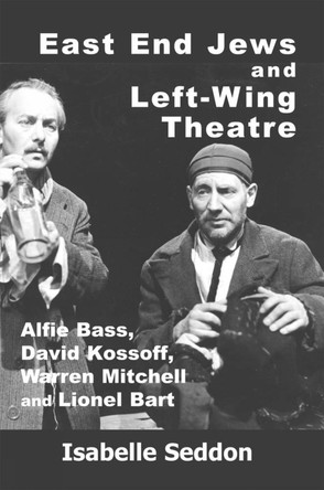East End Jews and Left-Wing Theatre: Alfie Bass, David Kossoff, Warren Mitchell and Lionel Bart by Isabelle Seddon 9781912676880