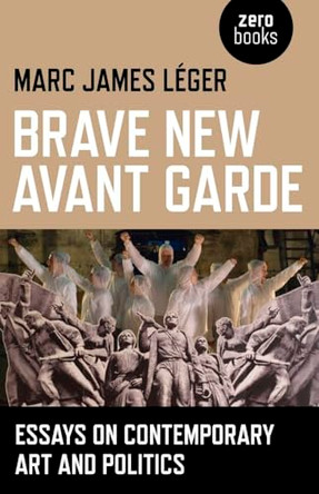 Brave New Avant Garde: Essays on Contemporary Art and Politics by Marc James Leger 9781780990507
