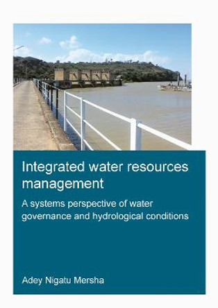 Integrated Water Resources Management: A Systems Perspective of Water Governance and Hydrological Conditions: Integrated Water Resources Management by Adey  NIgatu Mersha