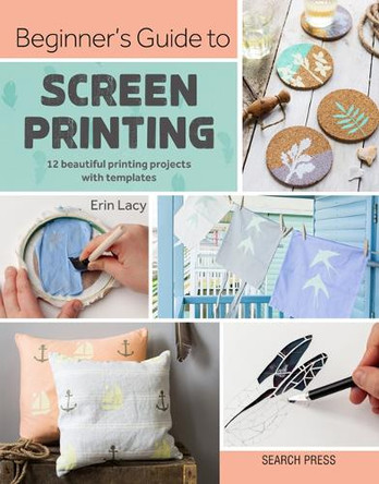 Beginner's Guide to Screen Printing: 12 Beautiful Printing Projects with Templates by Erin Lacy 9781782217244