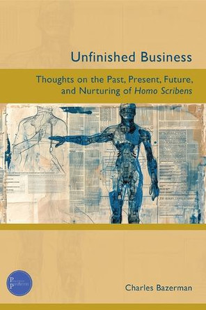 Unfinished Business: Thoughts on the Past, Present, Future, and Nurturing of Homo Scribens by Charles Bazerman 9781646426867